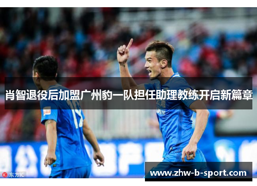 肖智退役后加盟广州豹一队担任助理教练开启新篇章