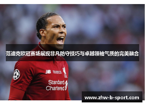 范迪克欧冠赛场展现非凡防守技巧与卓越领袖气质的完美融合