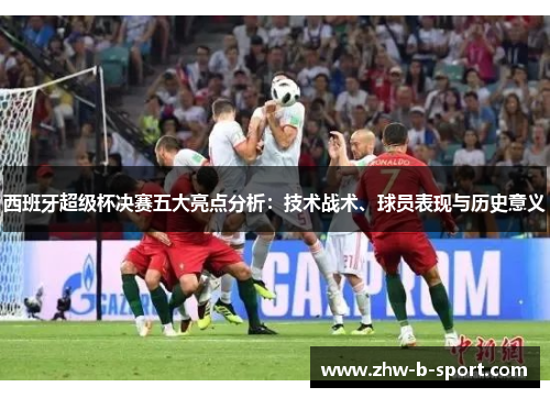 西班牙超级杯决赛五大亮点分析：技术战术、球员表现与历史意义