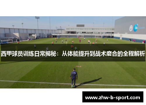 西甲球员训练日常揭秘:从体能提升到战术磨合的全程解析 西甲球员训练日常揭秘:从体能提升到战术磨合的全程解析