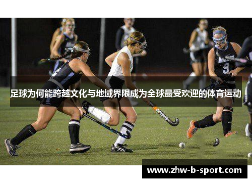 足球为何能跨越文化与地域界限成为全球最受欢迎的体育运动