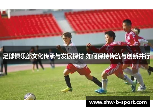 足球俱乐部文化传承与发展探讨 如何保持传统与创新并行