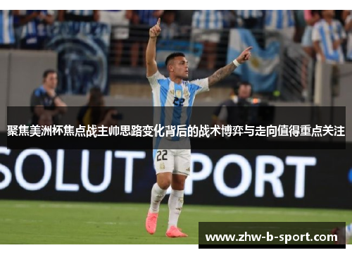 聚焦美洲杯焦点战主帅思路变化背后的战术博弈与走向值得重点关注