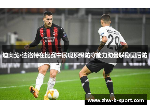 迪奥戈·达洛特在比赛中展现顶级防守能力助曼联稳固后防