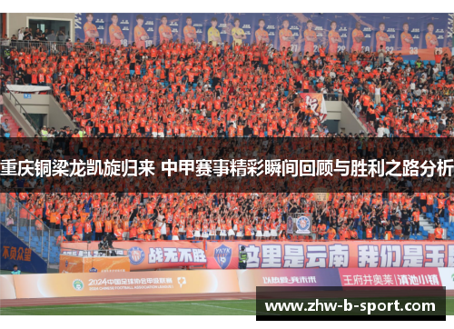 重庆铜梁龙凯旋归来 中甲赛事精彩瞬间回顾与胜利之路分析