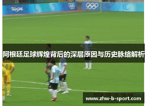 阿根廷足球辉煌背后的深层原因与历史脉络解析