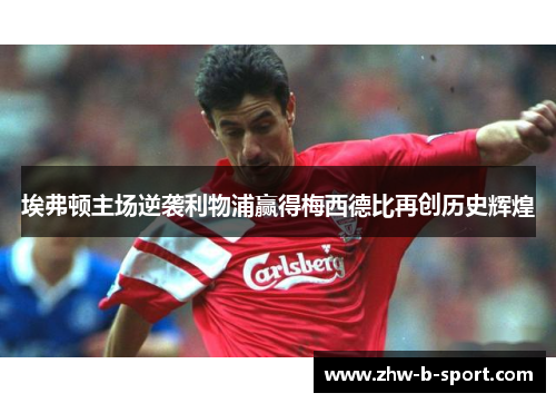 埃弗顿主场逆袭利物浦赢得梅西德比再创历史辉煌 埃弗顿主场逆袭利物浦赢得梅西德比再创历史辉煌