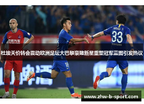 杜埃天价转会震动欧洲足坛大巴黎豪赌新星重塑冠军蓝图引发热议