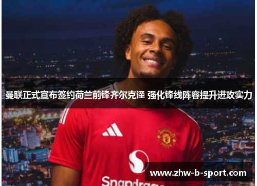 曼联正式宣布签约荷兰前锋齐尔克泽 强化锋线阵容提升进攻实力