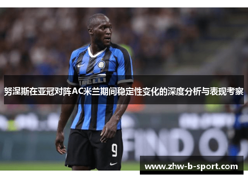 努涅斯在亚冠对阵AC米兰期间稳定性变化的深度分析与表现考察