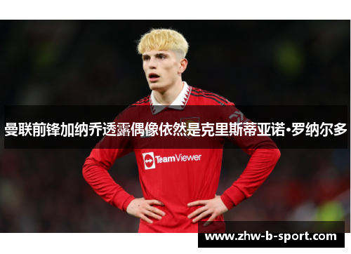 曼联前锋加纳乔透露偶像依然是克里斯蒂亚诺·罗纳尔多