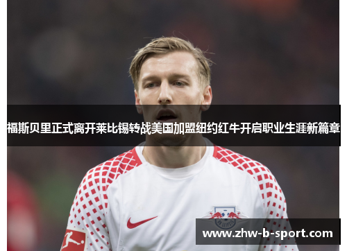 福斯贝里正式离开莱比锡转战美国加盟纽约红牛开启职业生涯新篇章