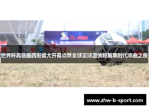 世界杯再临墨西哥盛大开幕点燃全球足球激情新篇章时代序曲之夜