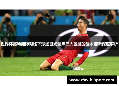 世界杯赛场洲际对比下球迷目光聚焦三大区域的战术前瞻深度解析 世界杯赛场洲际对比下球迷目光聚焦三大区域的战术前瞻深度解析