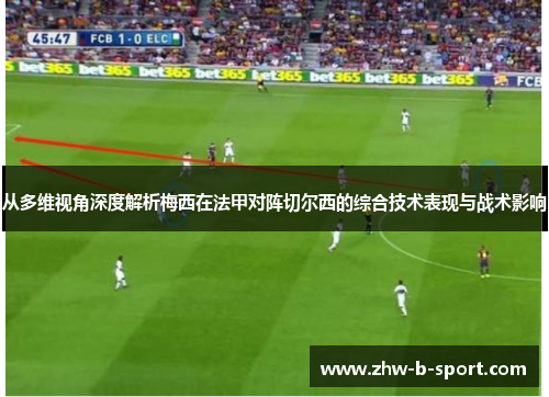 从多维视角深度解析梅西在法甲对阵切尔西的综合技术表现与战术影响