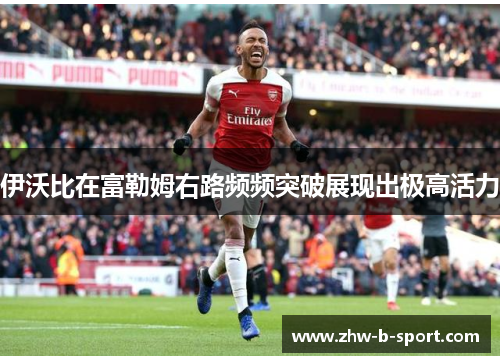 伊沃比在富勒姆右路频频突破展现出极高活力 伊沃比在富勒姆右路频频突破展现出极高活力