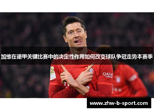 加维在德甲关键比赛中的决定性作用如何改变球队争冠走势本赛季 加维在德甲关键比赛中的决定性作用如何改变球队争冠走势本赛季