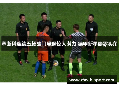 塞斯科连续五场破门展现惊人潜力 德甲新星崭露头角 塞斯科连续五场破门展现惊人潜力 德甲新星崭露头角