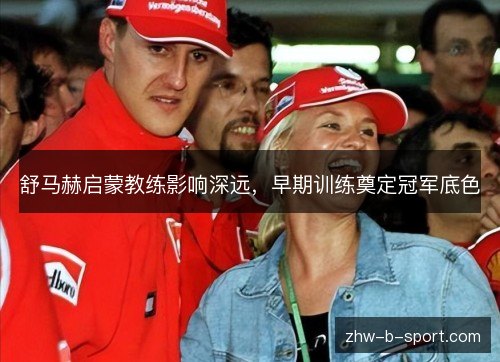 舒马赫启蒙教练影响深远,早期训练奠定冠军底色 舒马赫启蒙教练影响深远,早期训练奠定冠军底色