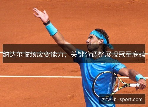 纳达尔临场应变能力，关键分调整展现冠军底蕴