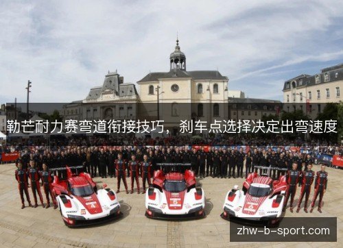 勒芒耐力赛弯道衔接技巧,刹车点选择决定出弯速度 勒芒耐力赛弯道衔接技巧,刹车点选择决定出弯速度