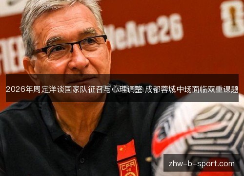 2026年周定洋谈国家队征召与心理调整 成都蓉城中场面临双重课题