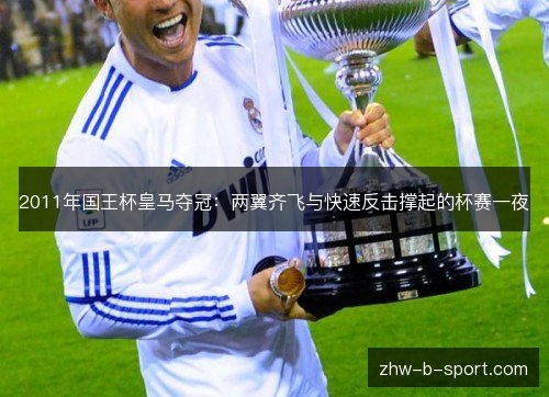 2011年国王杯皇马夺冠:两翼齐飞与快速反击撑起的杯赛一夜 2011年国王杯皇马夺冠:两翼齐飞与快速反击撑起的杯赛一夜
